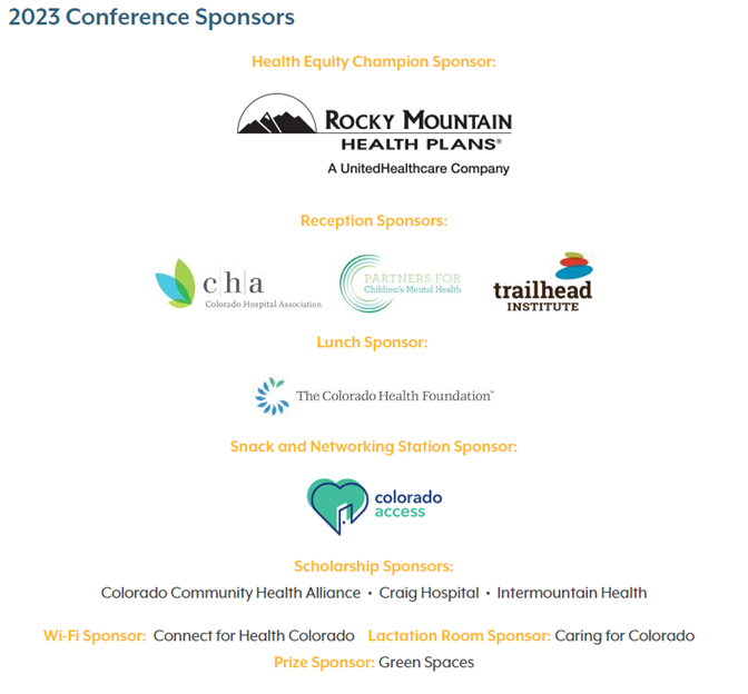 A list of sponsors: Rocky Mountain Health Plans, a UnitedHealthcare Company; the Colorado Hospital Association; Partners for Children’s Mental Health; Trailhead Institute; The Colorado Health Foundation; Colorado Community Health Alliance, Craig Hospital; Intermountain Health; Connect for Health Colorado; Caring for Colorado; and Green Spaces.